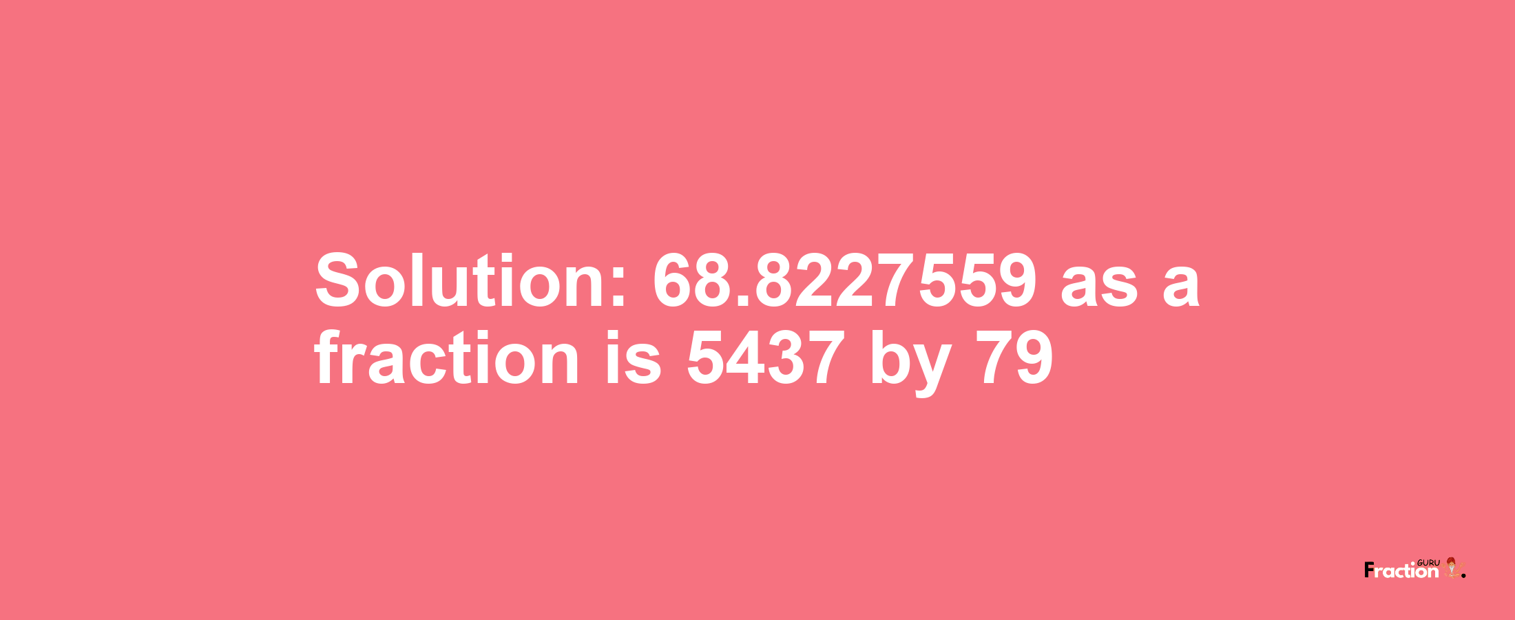 Solution:68.8227559 as a fraction is 5437/79
